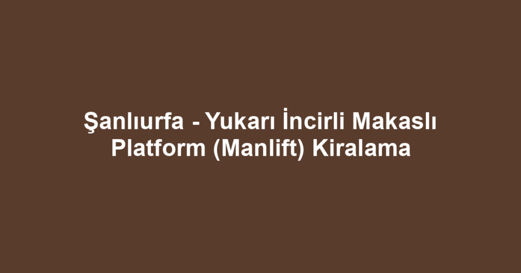 Şanlıurfa - Yukarı İncirli Makaslı Platform (Manlift) Kiralama