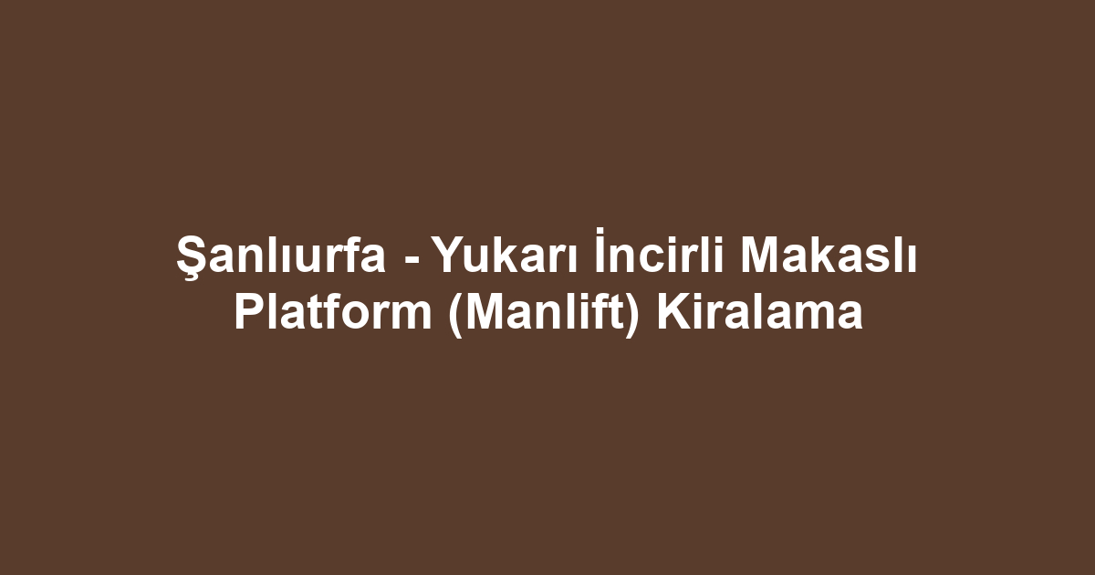 Şanlıurfa - Yukarı İncirli Makaslı Platform (Manlift) Kiralama
