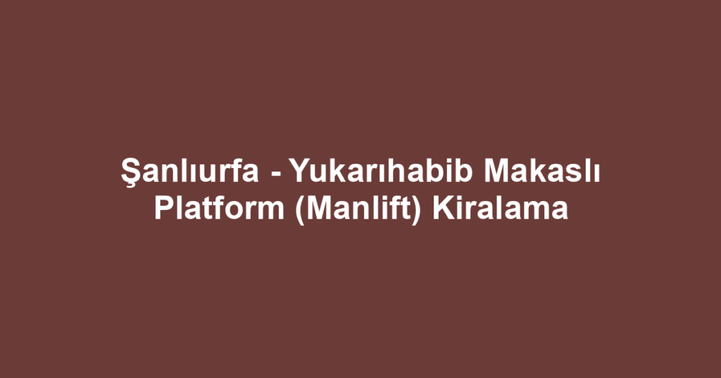 Şanlıurfa - Yukarıhabib Makaslı Platform (Manlift) Kiralama