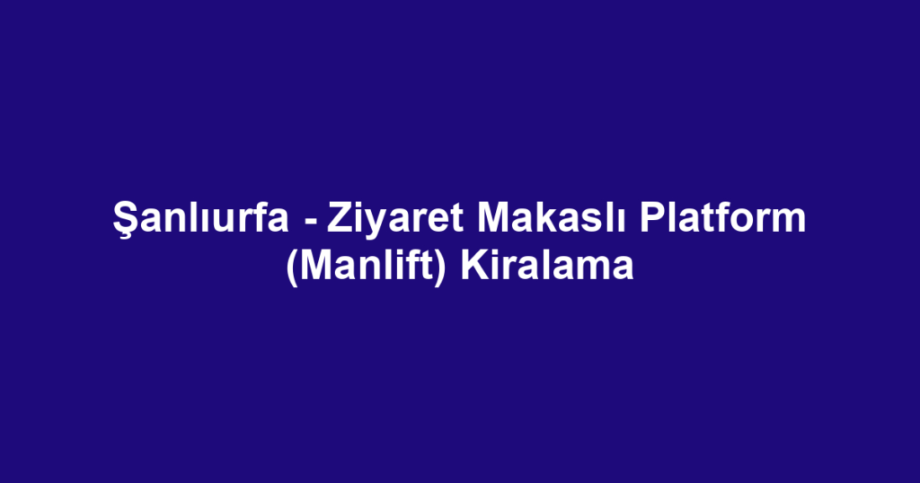 Şanlıurfa - Ziyaret Makaslı Platform (Manlift) Kiralama