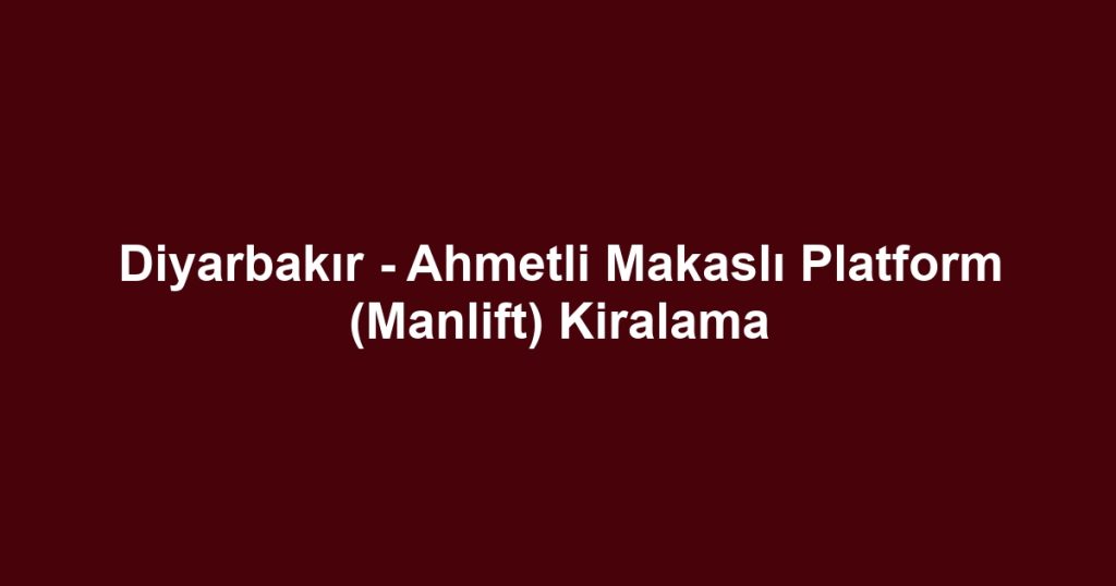 Diyarbakır - Ahmetli Makaslı Platform (Manlift) Kiralama