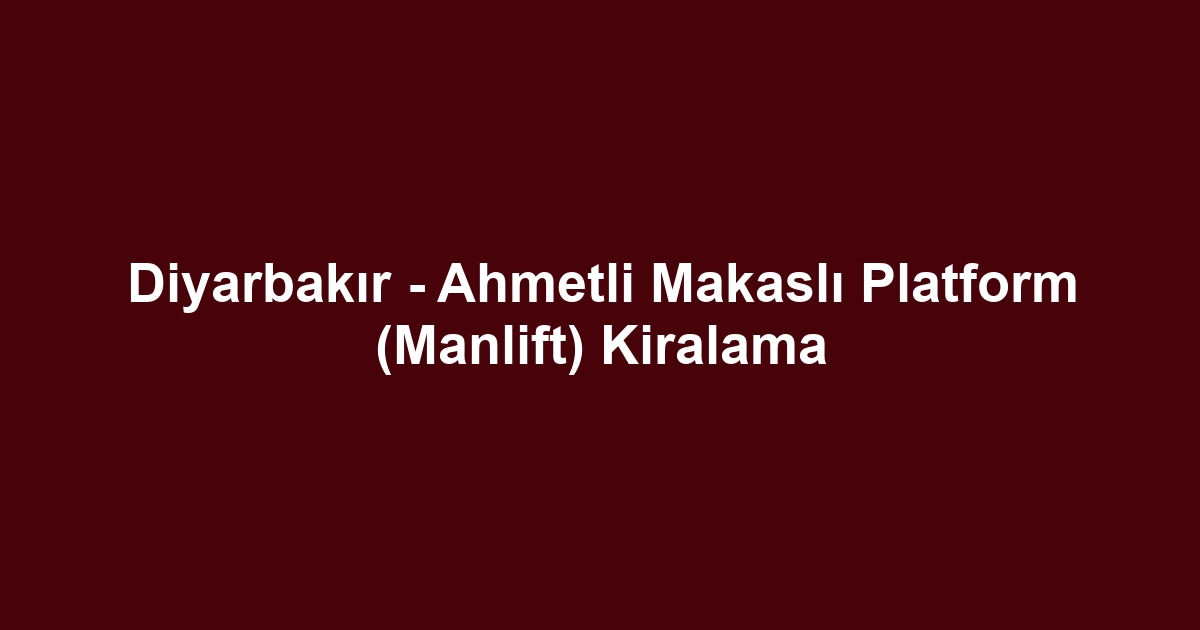 Diyarbakır - Ahmetli Makaslı Platform (Manlift) Kiralama