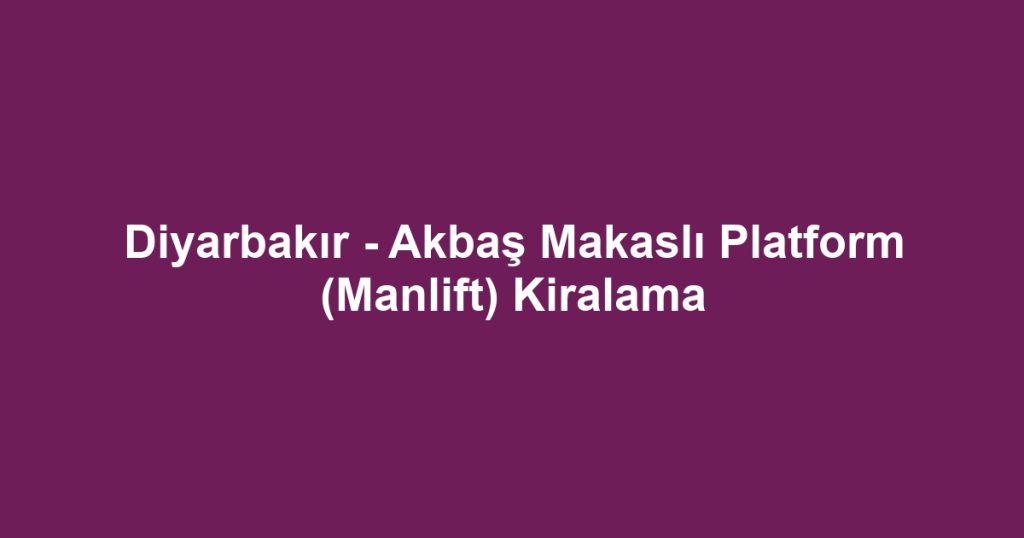 Diyarbakır - Akbaş Makaslı Platform (Manlift) Kiralama