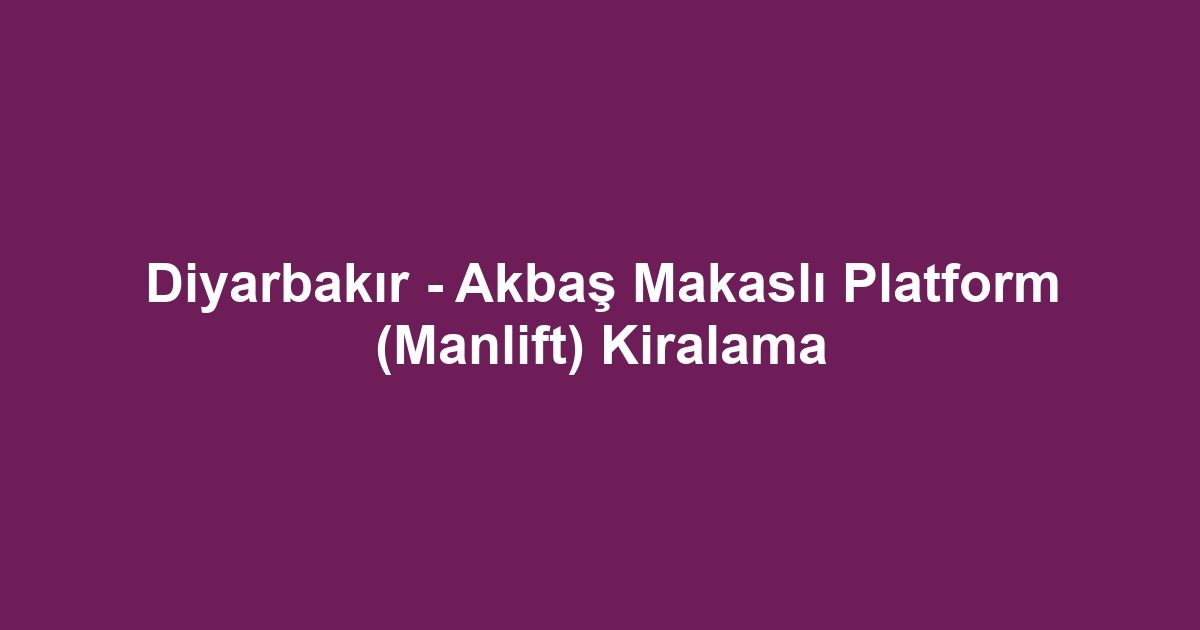 Diyarbakır - Akbaş Makaslı Platform (Manlift) Kiralama
