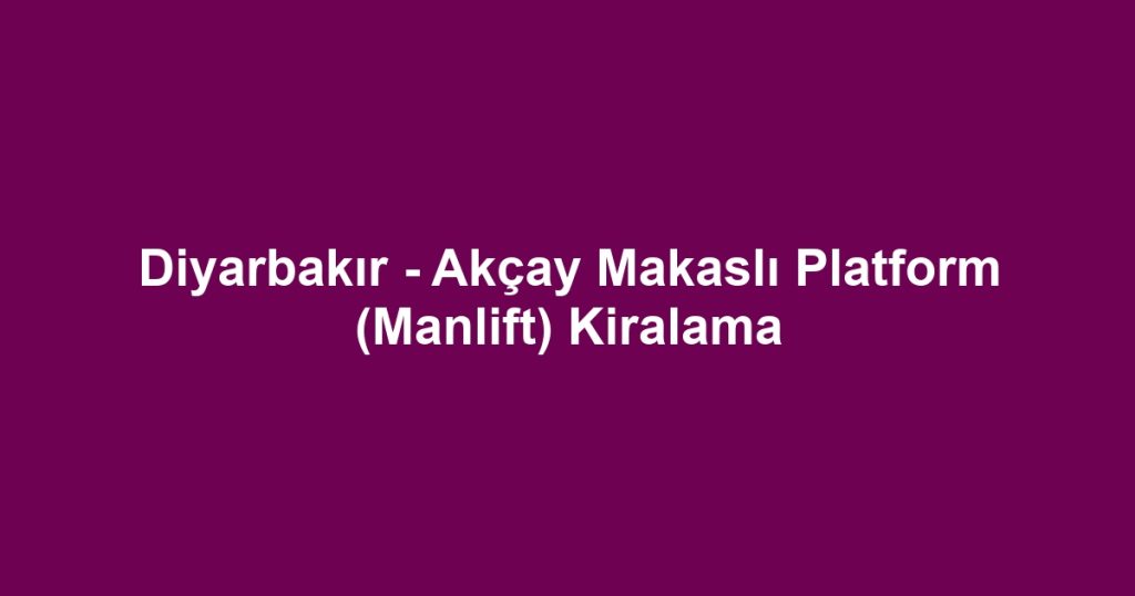 Diyarbakır - Akçay Makaslı Platform (Manlift) Kiralama