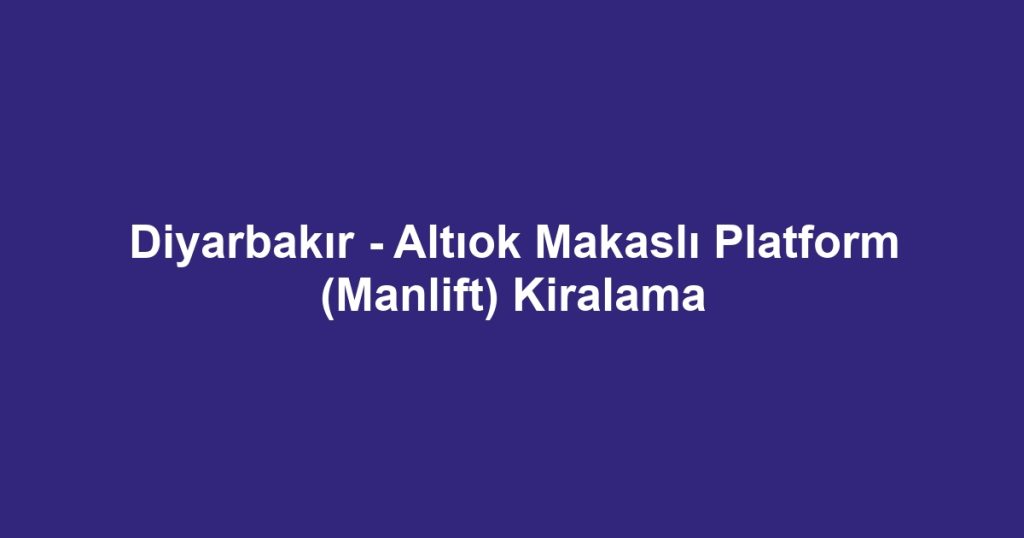 Diyarbakır - Altıok Makaslı Platform (Manlift) Kiralama