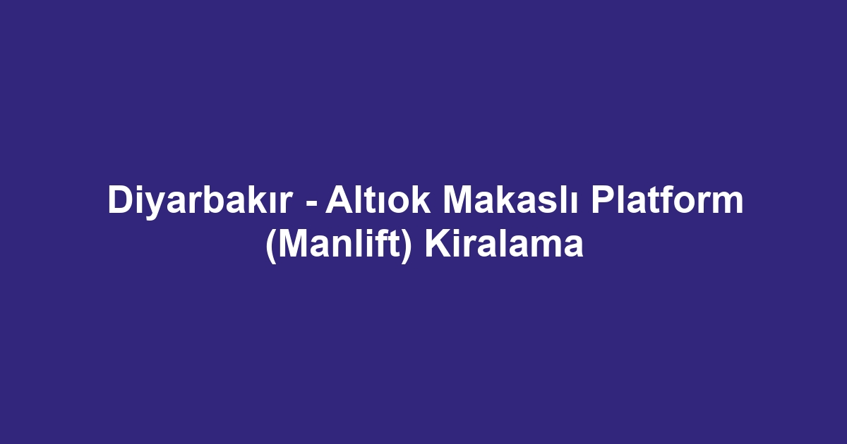 Diyarbakır - Altıok Makaslı Platform (Manlift) Kiralama