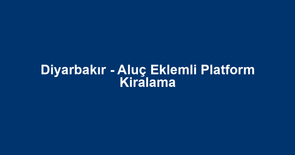 Diyarbakır - Aluç Eklemli Platform Kiralama