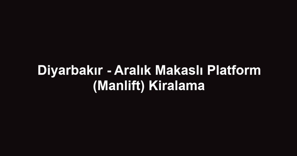 Diyarbakır - Aralık Makaslı Platform (Manlift) Kiralama