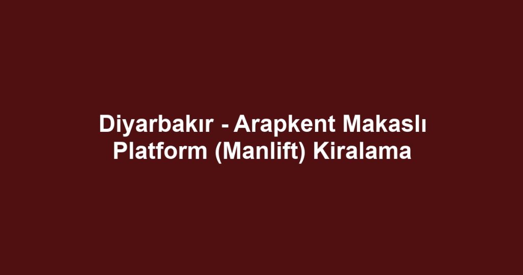Diyarbakır - Arapkent Makaslı Platform (Manlift) Kiralama