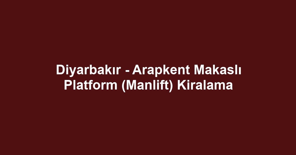 Diyarbakır - Arapkent Makaslı Platform (Manlift) Kiralama