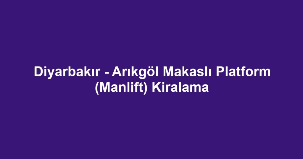 Diyarbakır - Arıkgöl Makaslı Platform (Manlift) Kiralama