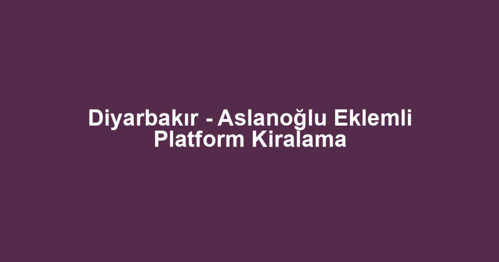 Diyarbakır - Aslanoğlu Eklemli Platform Kiralama