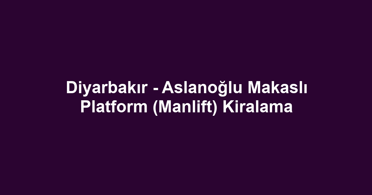 Diyarbakır - Aslanoğlu Makaslı Platform (Manlift) Kiralama