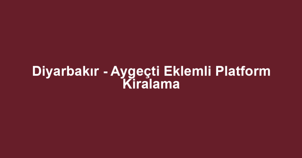 Diyarbakır - Aygeçti Eklemli Platform Kiralama