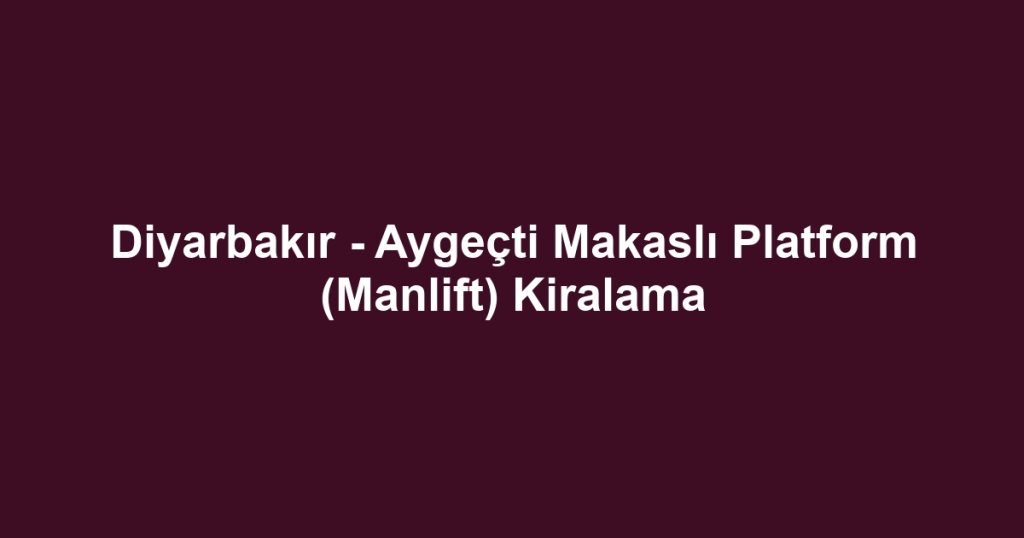 Diyarbakır - Aygeçti Makaslı Platform (Manlift) Kiralama