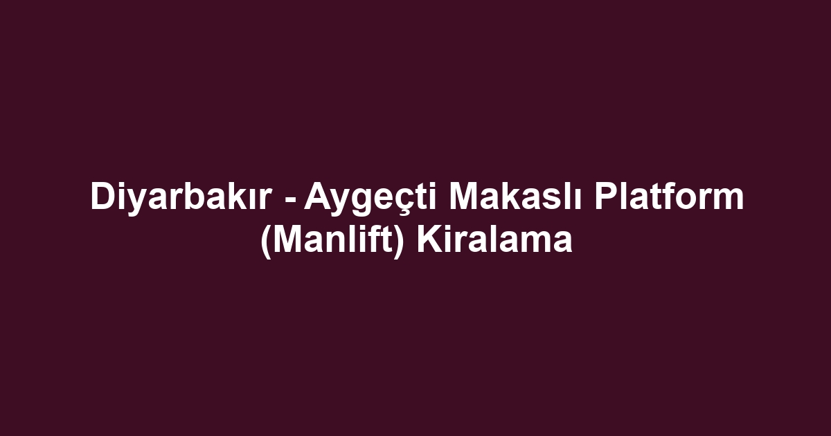 Diyarbakır - Aygeçti Makaslı Platform (Manlift) Kiralama