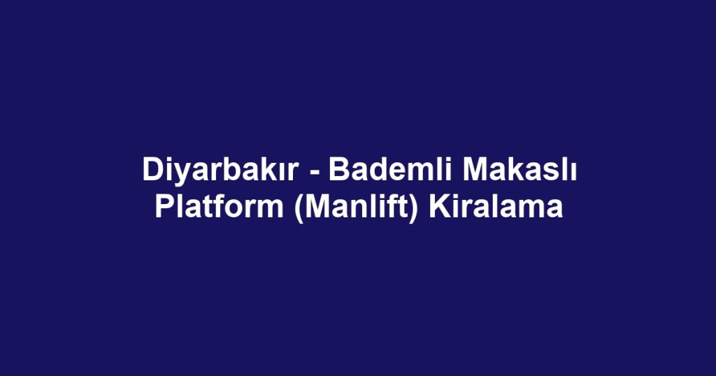 Diyarbakır - Bademli Makaslı Platform (Manlift) Kiralama