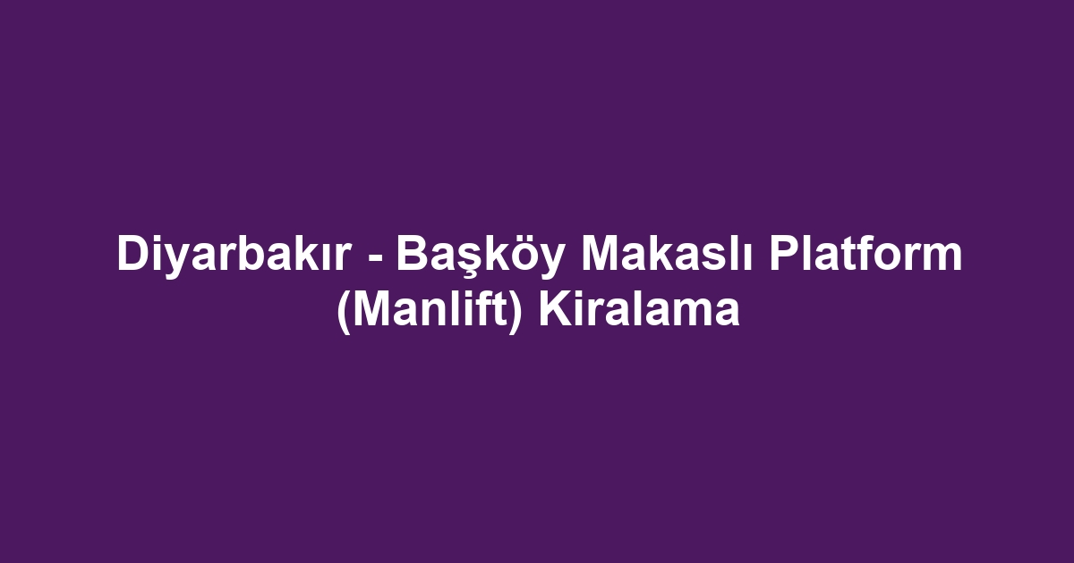 Diyarbakır - Başköy Makaslı Platform (Manlift) Kiralama