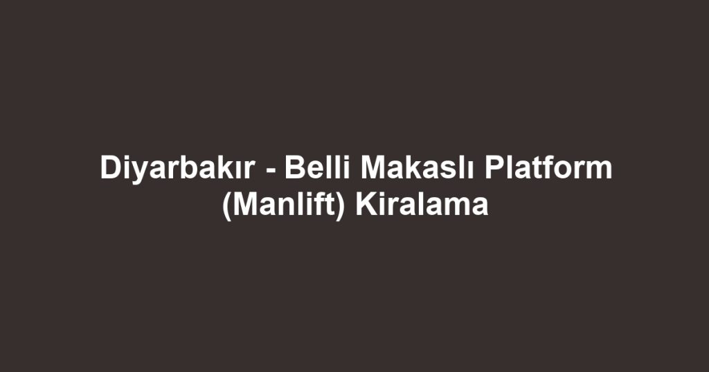 Diyarbakır - Belli Makaslı Platform (Manlift) Kiralama