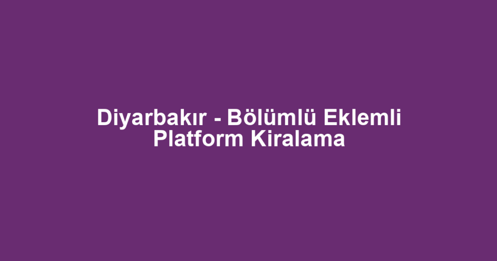 Diyarbakır - Bölümlü Eklemli Platform Kiralama