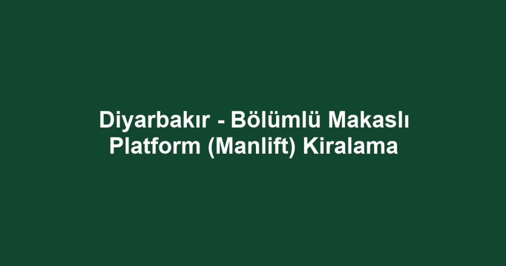 Diyarbakır - Bölümlü Makaslı Platform (Manlift) Kiralama