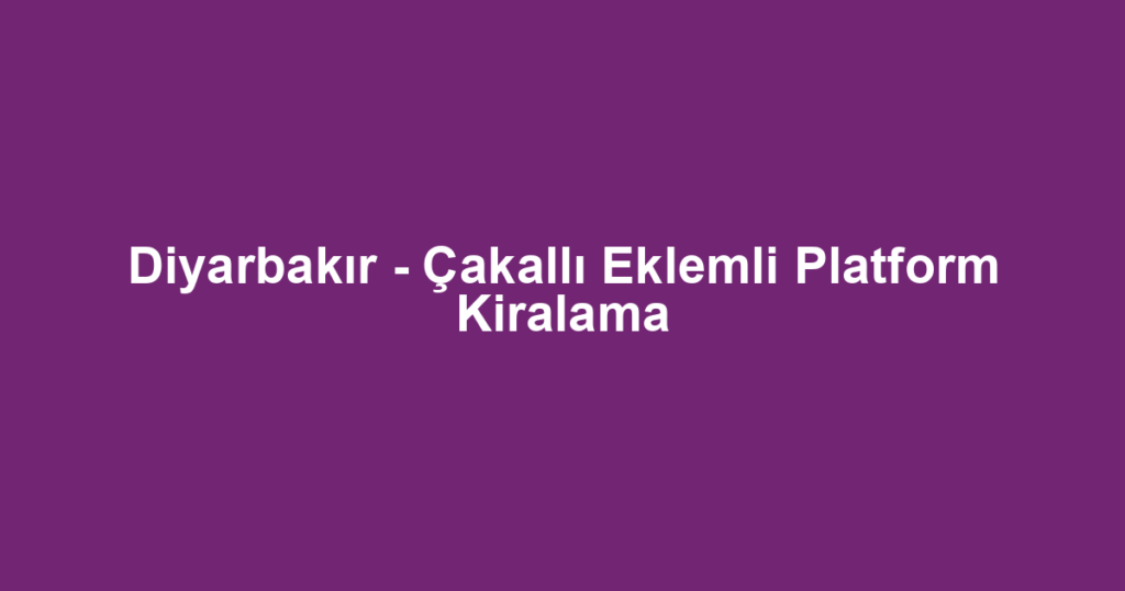 Diyarbakır - Çakallı Eklemli Platform Kiralama