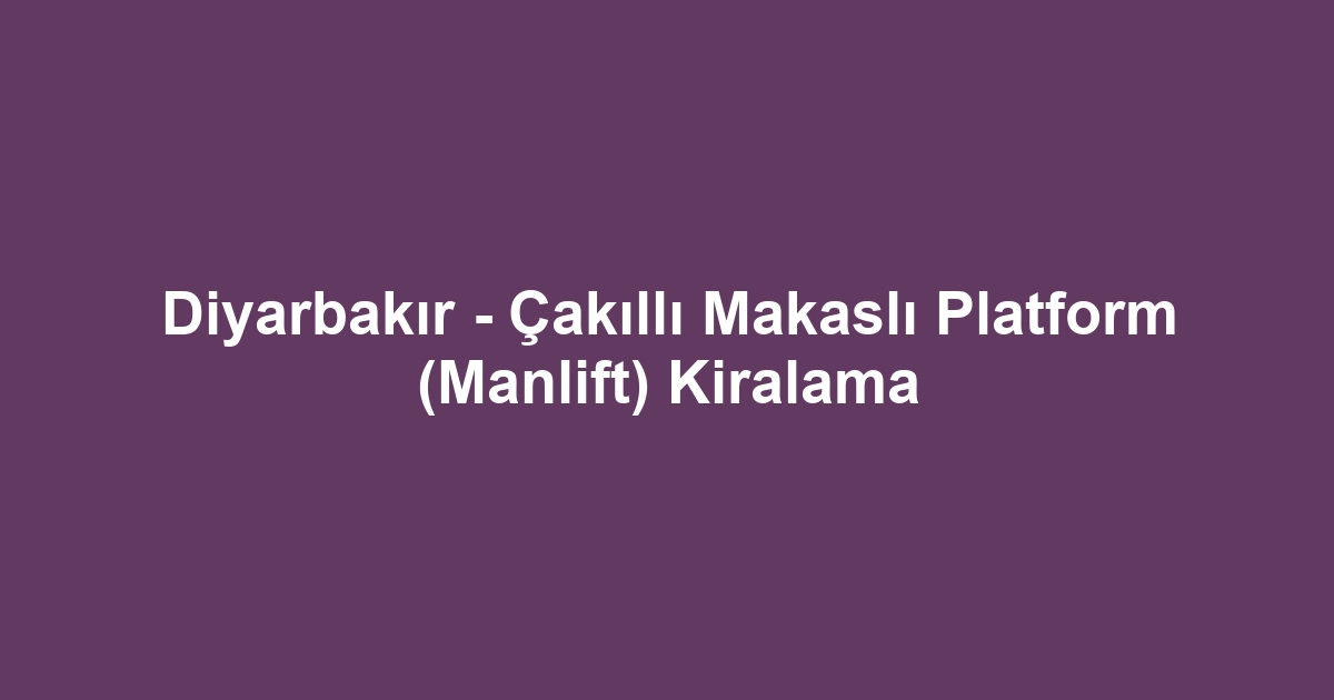 Diyarbakır - Çakıllı Makaslı Platform (Manlift) Kiralama