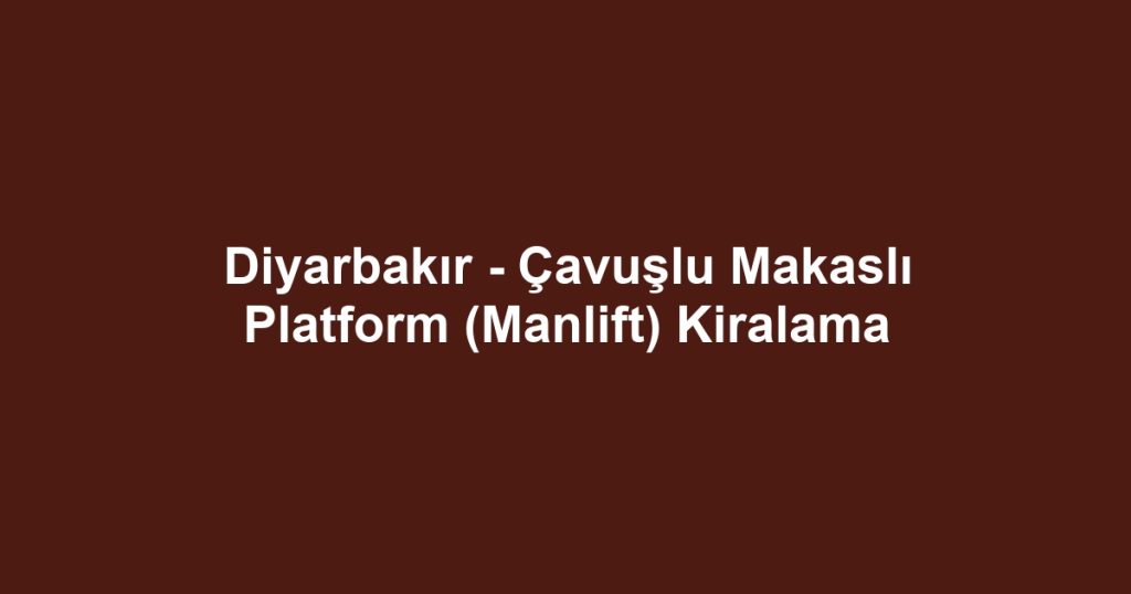 Diyarbakır - Çavuşlu Makaslı Platform (Manlift) Kiralama