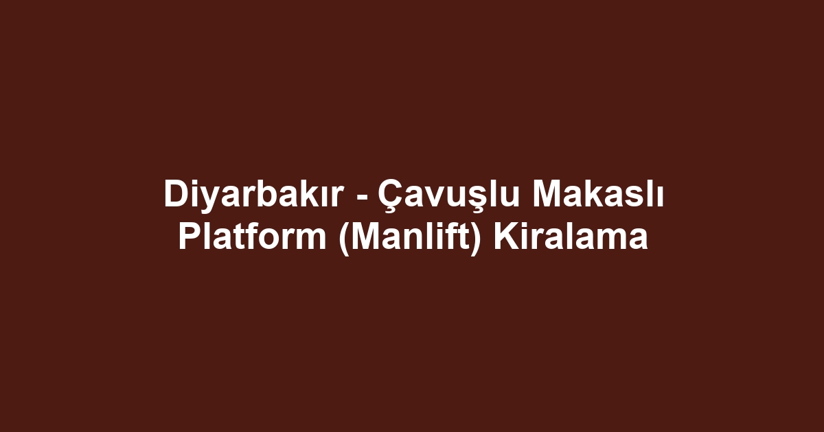 Diyarbakır - Çavuşlu Makaslı Platform (Manlift) Kiralama