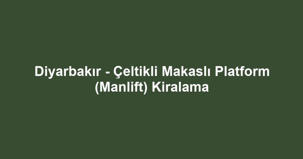 Diyarbakır - Çeltikli Makaslı Platform (Manlift) Kiralama
