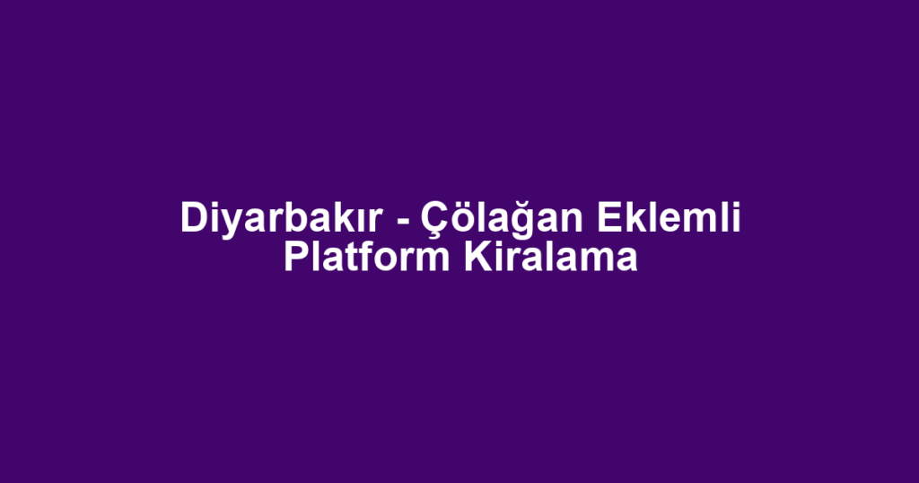 Diyarbakır - Çölağan Eklemli Platform Kiralama