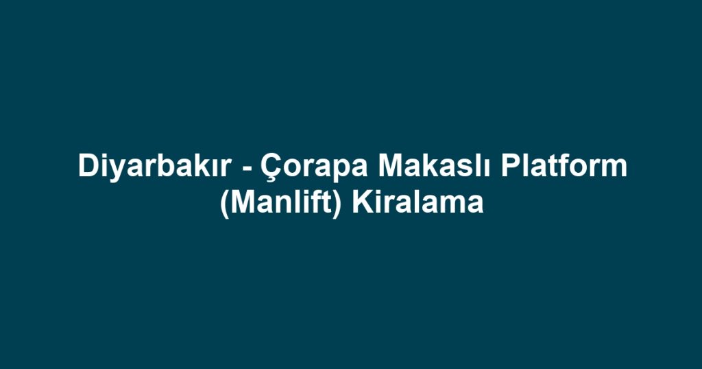 Diyarbakır - Çorapa Makaslı Platform (Manlift) Kiralama