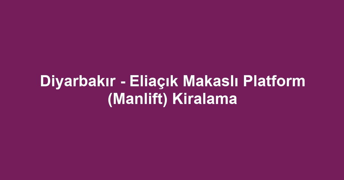 Diyarbakır - Eliaçık Makaslı Platform (Manlift) Kiralama