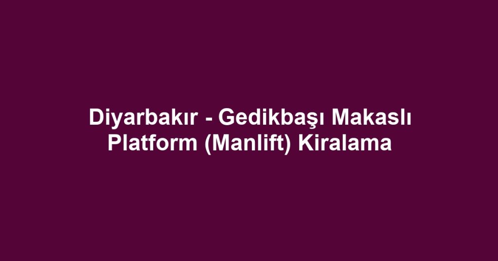 Diyarbakır - Gedikbaşı Makaslı Platform (Manlift) Kiralama