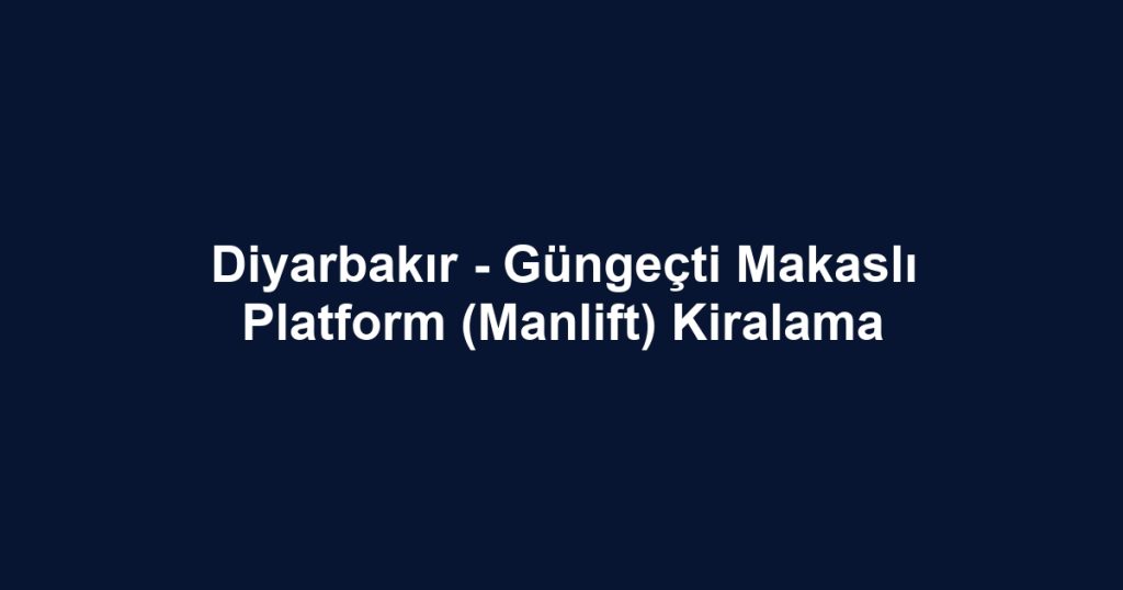 Diyarbakır - Güngeçti Makaslı Platform (Manlift) Kiralama