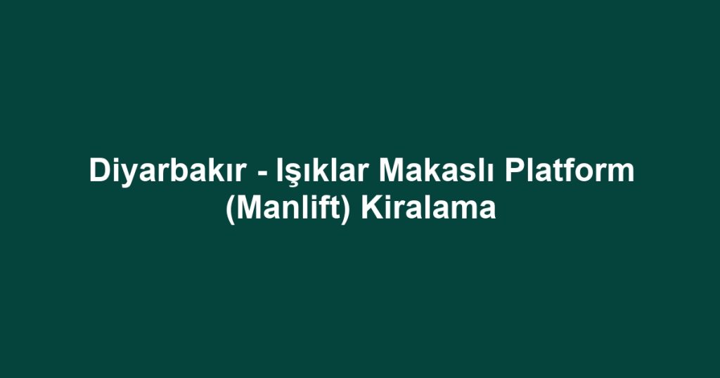 Diyarbakır - Işıklar Makaslı Platform (Manlift) Kiralama
