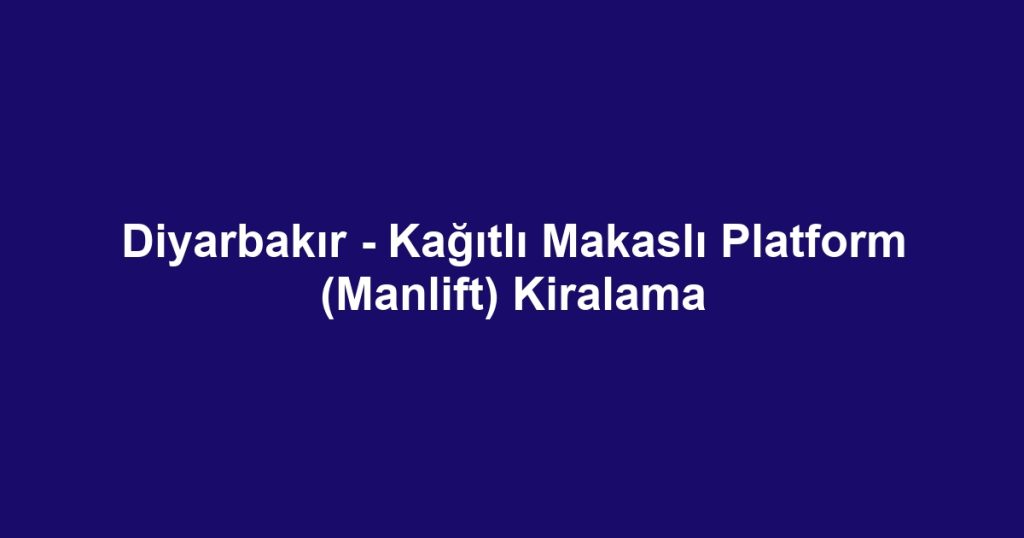 Diyarbakır - Kağıtlı Makaslı Platform (Manlift) Kiralama