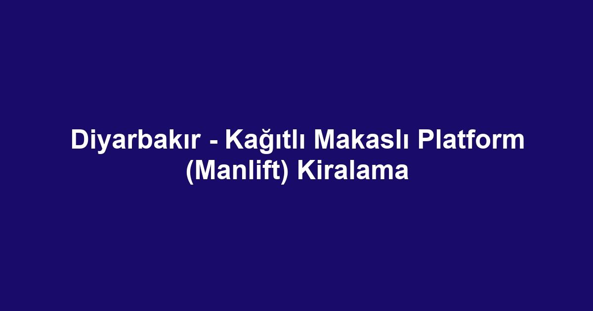 Diyarbakır - Kağıtlı Makaslı Platform (Manlift) Kiralama
