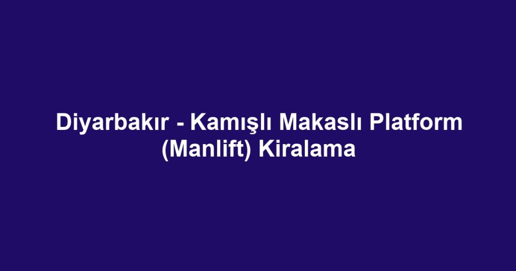 Diyarbakır - Kamışlı Makaslı Platform (Manlift) Kiralama