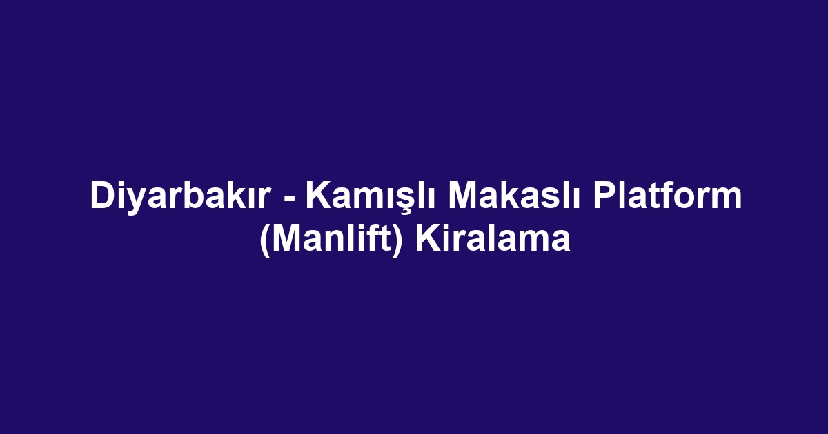 Diyarbakır - Kamışlı Makaslı Platform (Manlift) Kiralama