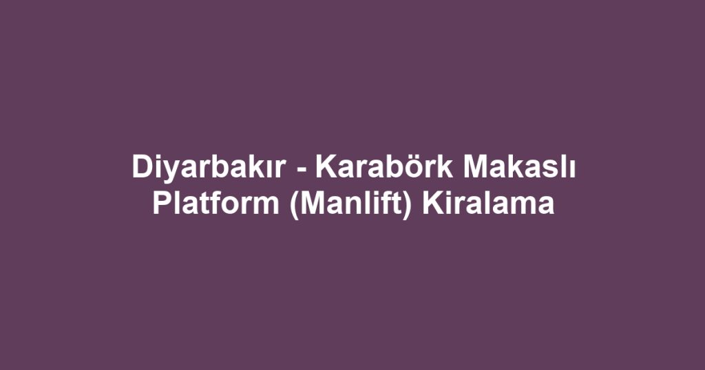 Diyarbakır - Karabörk Makaslı Platform (Manlift) Kiralama
