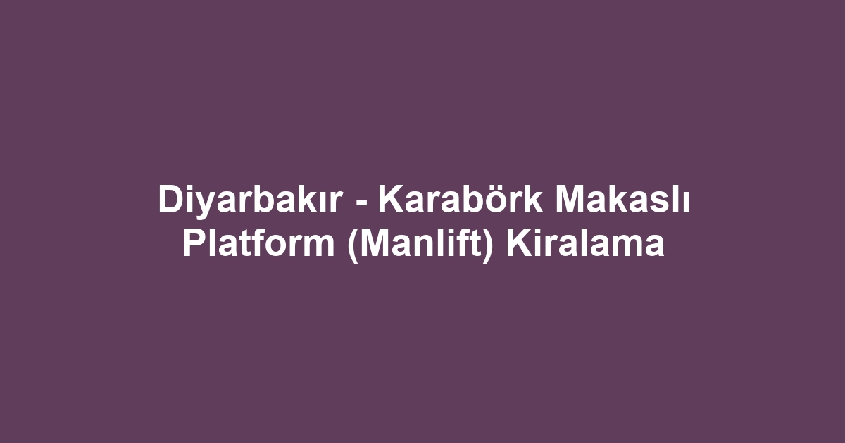 Diyarbakır - Karabörk Makaslı Platform (Manlift) Kiralama