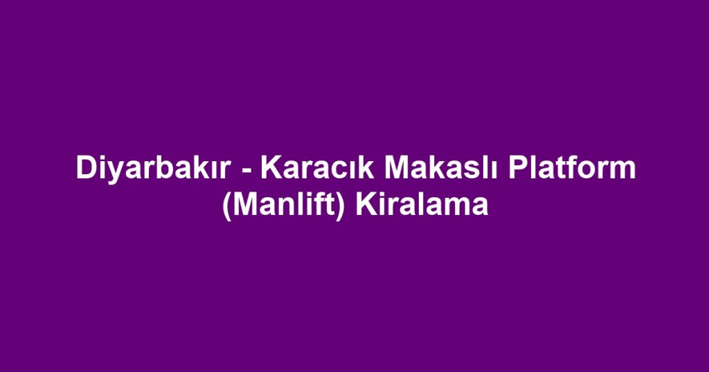 Diyarbakır - Karacık Makaslı Platform (Manlift) Kiralama