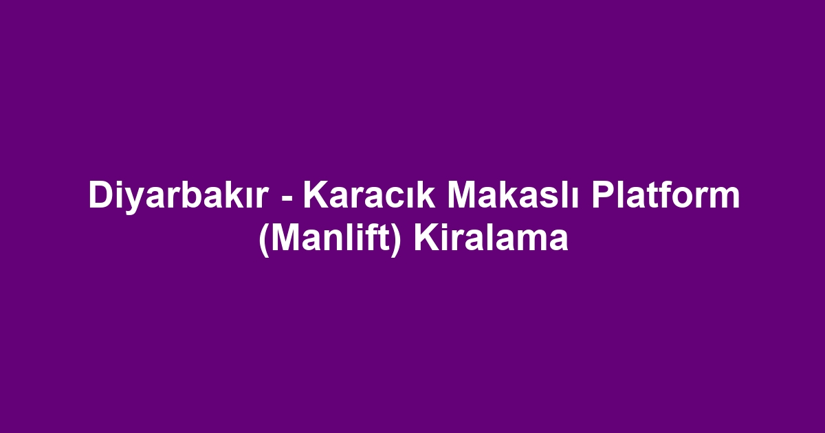 Diyarbakır - Karacık Makaslı Platform (Manlift) Kiralama