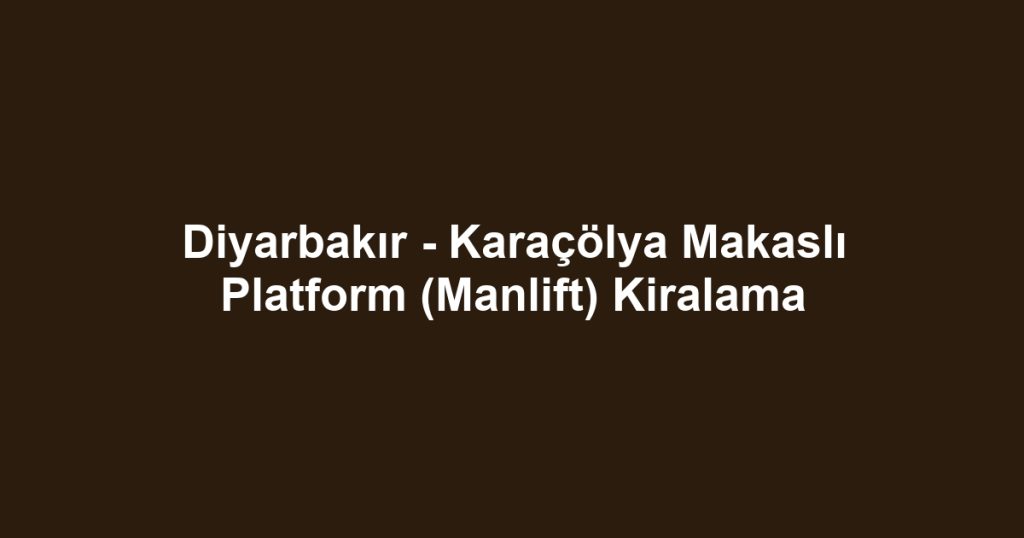 Diyarbakır - Karaçölya Makaslı Platform (Manlift) Kiralama