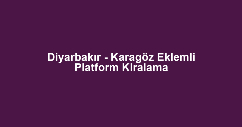 Diyarbakır - Karagöz Eklemli Platform Kiralama