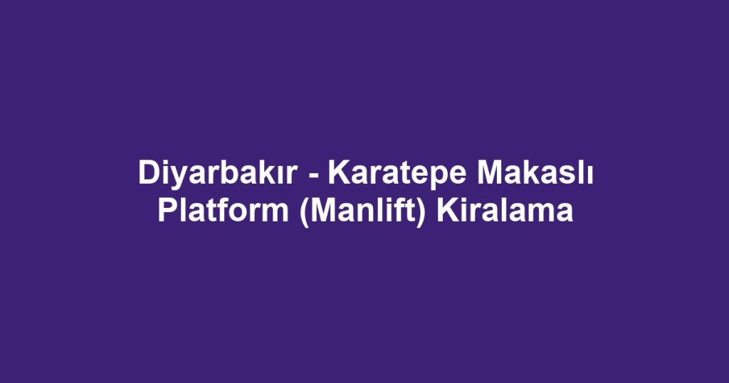 Diyarbakır - Karatepe Makaslı Platform (Manlift) Kiralama