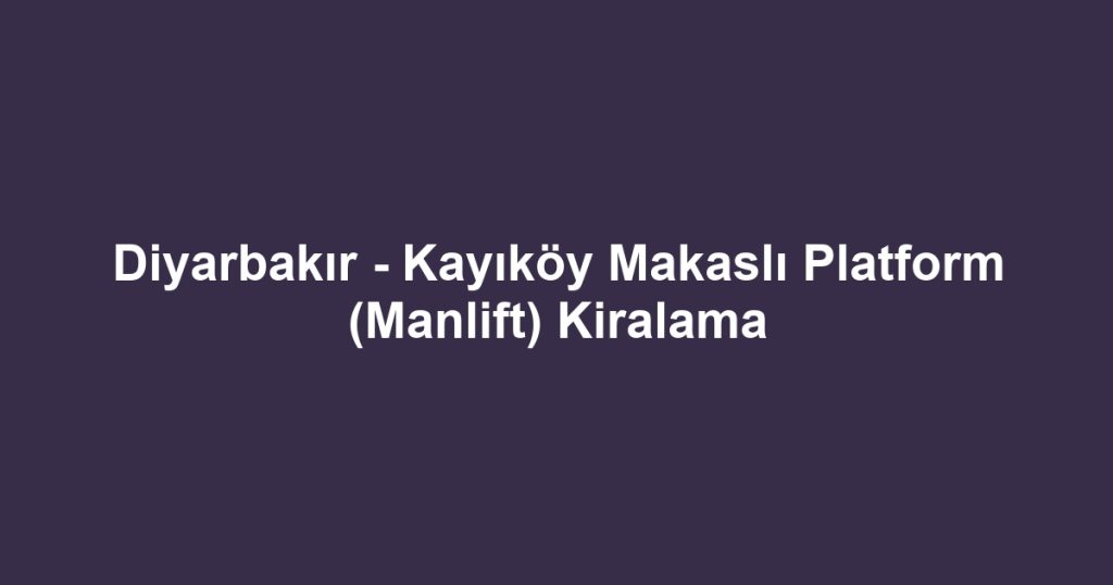 Diyarbakır - Kayıköy Makaslı Platform (Manlift) Kiralama