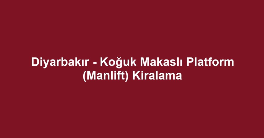 Diyarbakır - Koğuk Makaslı Platform (Manlift) Kiralama